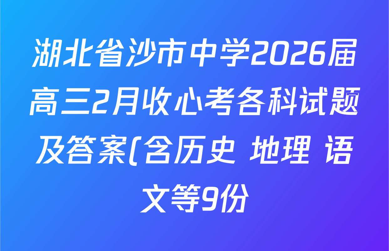 湖北省沙市中学2026届高三2月收心考各科试题及答案(含历史 地理 语文等9份) 湖北省沙市中学2026届高三2月收心考各科试题及答案(含历史 地理 语文等9份)